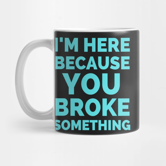 I Am Here Because You Broke Something by Famgift